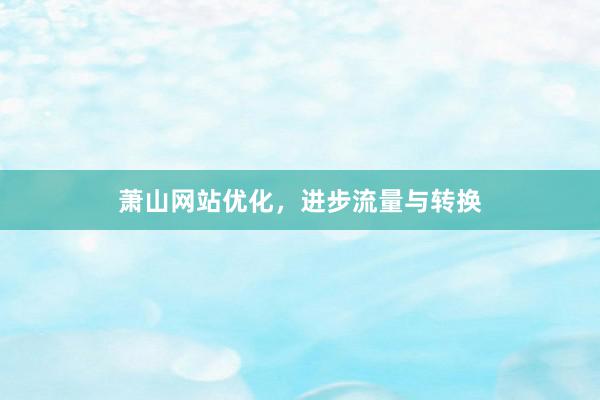 萧山网站优化，进步流量与转换